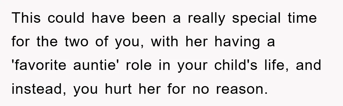 This could have been a really special time for the two of you, with her having a 'favorite auntie' role in your child's life, and instead, you hurt her for...