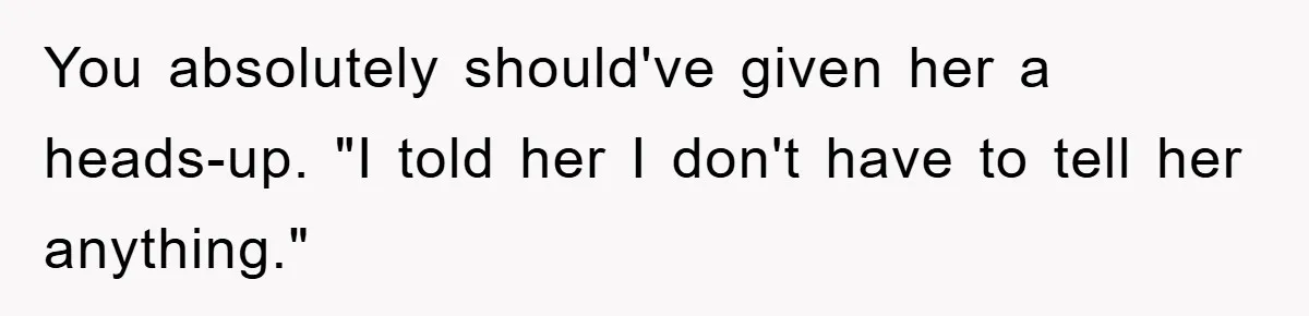 You absolutely should've given her a heads-up. "I told her I don't have to tell her anything."