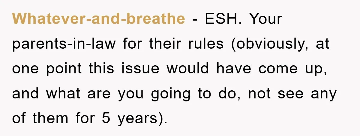 Whatever-and-breathe − ESH. Your parents-in-law for their rules (obviously, at one point this issue would have come up, and what are you going to do, not see any of them...