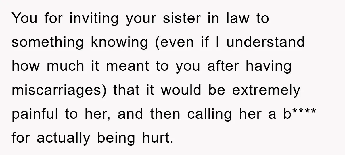 You for inviting your sister in law to something knowing (even if I understand how much it meant to you after having miscarriages) that it would be extremely painful to...