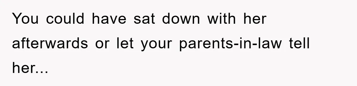 You could have sat down with her afterwards or let your parents-in-law tell her...