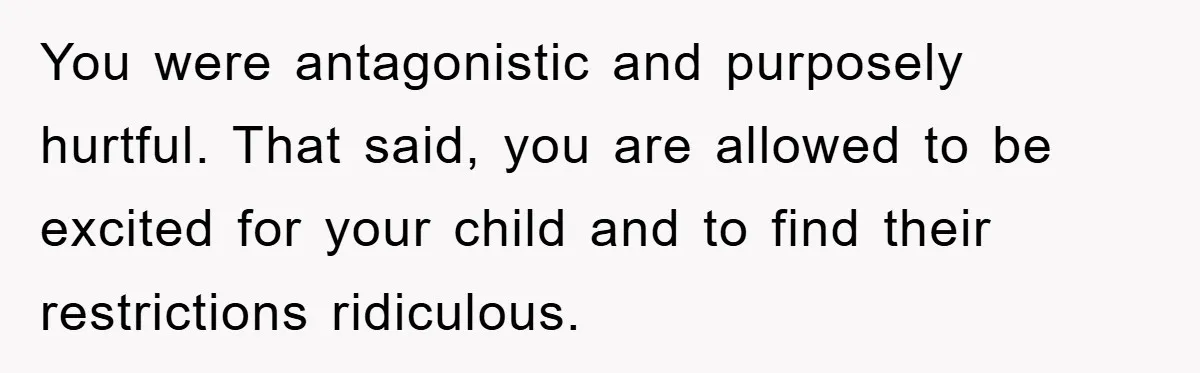 You were antagonistic and purposely hurtful. That said, you are allowed to be excited for your child and to find their restrictions ridiculous.