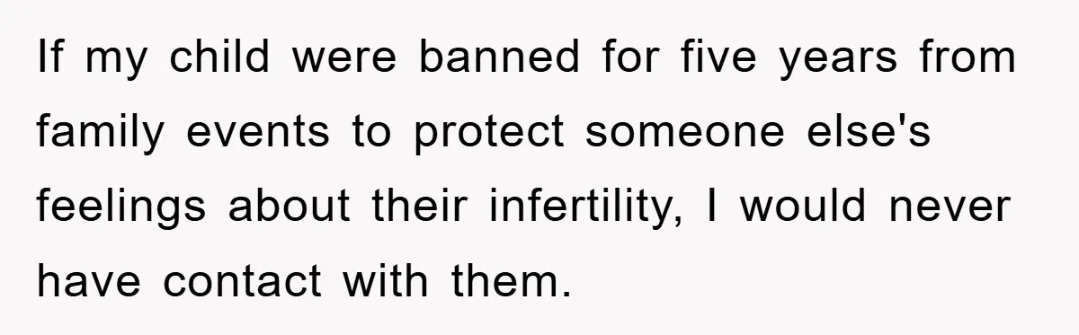 If my child were banned for five years from family events to protect someone else's feelings about their infertility, I would never have contact with them.