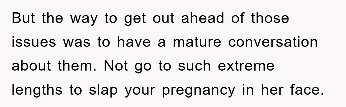 But the way to get out ahead of those issues was to have a mature conversation about them. Not go to such extreme lengths to slap your pregnancy in her...