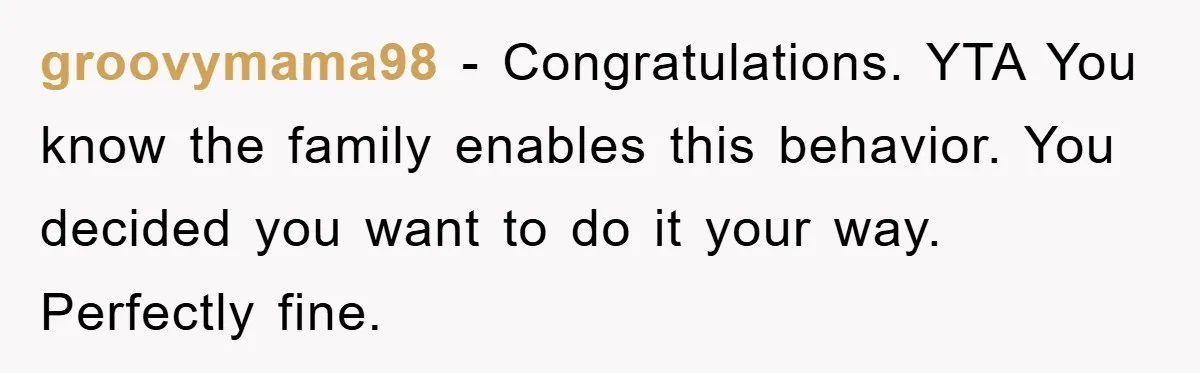 groovymama98 − Congratulations. YTA You know the family enables this behavior. You decided you want to do it your way. Perfectly fine.
