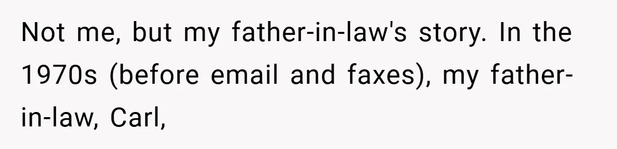 Not me, but my father-in-law's story. In the 1970s (before email and faxes), my father-in-law, Carl,