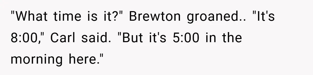 "What time is it?" Brewton groaned.. "It's 8:00," Carl said. "But it's 5:00 in the morning here."