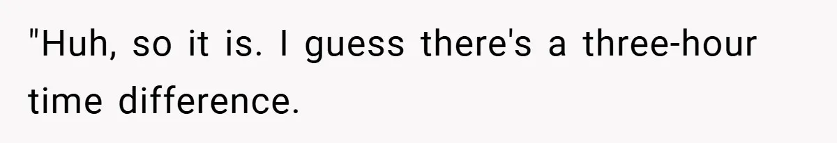 "Huh, so it is. I guess there's a three-hour time difference.