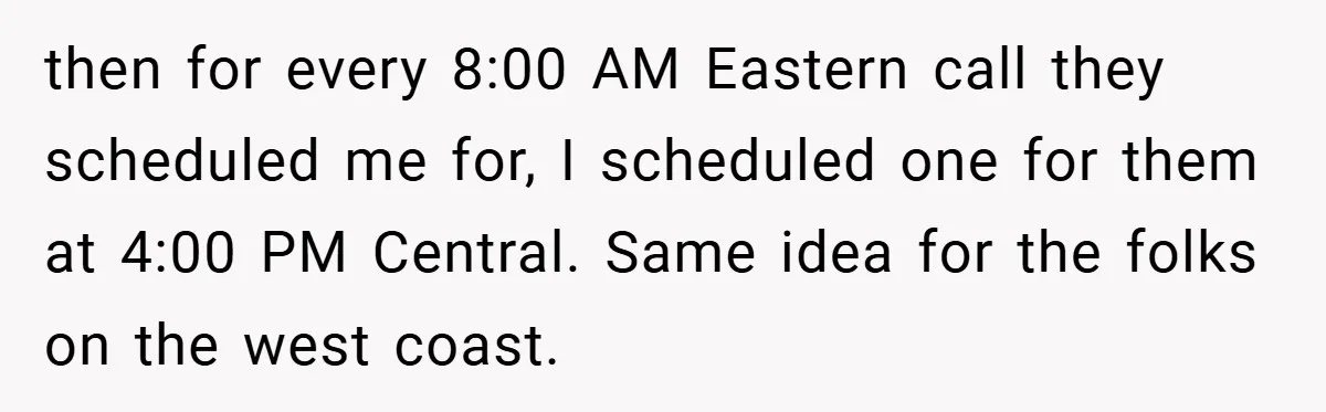 then for every 8:00 AM Eastern call they scheduled me for, I scheduled one for them at 4:00 PM Central. Same idea for the folks on the west coast.