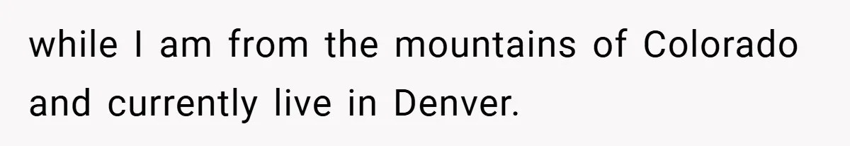 while I am from the mountains of Colorado and currently live in Denver.