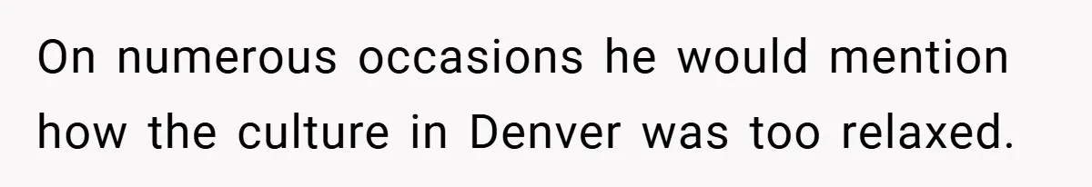 On numerous occasions he would mention how the culture in Denver was too relaxed.