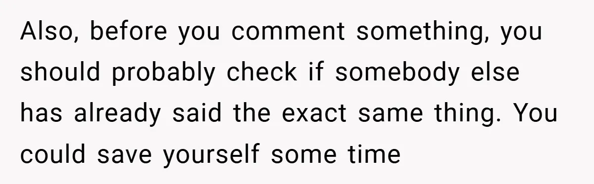 Also, before you comment something, you should probably check if somebody else has already said the exact same thing. You could save yourself some time