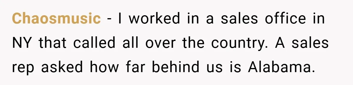 Chaosmusic − I worked in a sales office in NY that called all over the country. A sales rep asked how far behind us is Alabama.