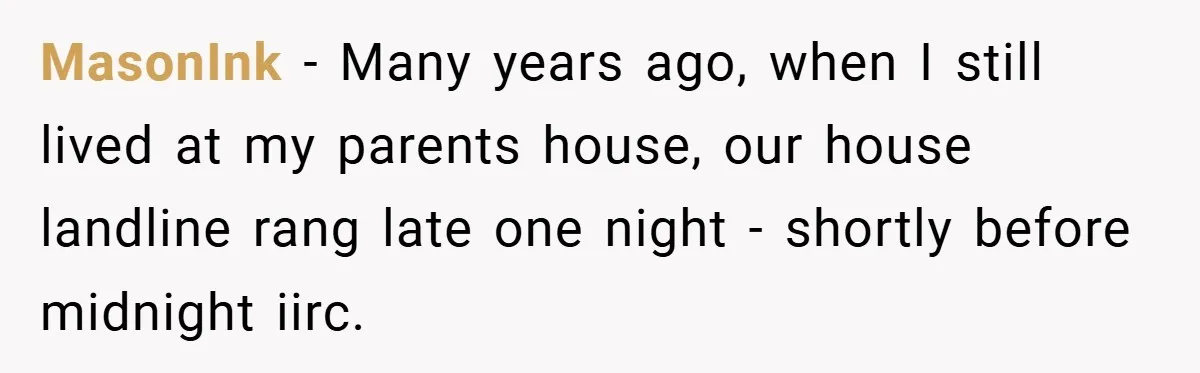 MasonInk − Many years ago, when I still lived at my parents house, our house landline rang late one night - shortly before midnight iirc.