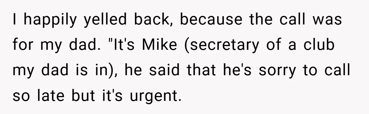 I happily yelled back, because the call was for my dad. "It's Mike (secretary of a club my dad is in), he said that he's sorry to call so late...