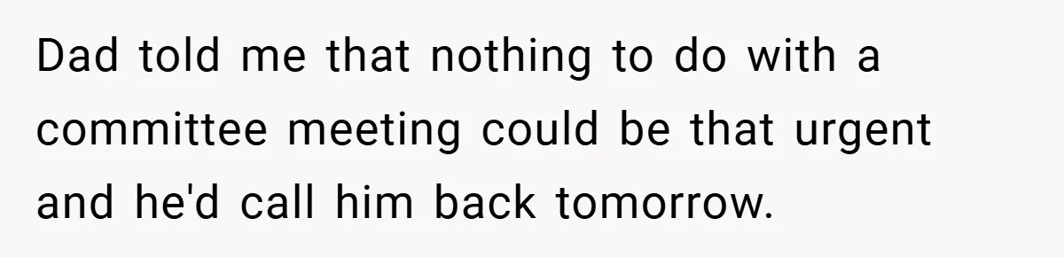 Dad told me that nothing to do with a committee meeting could be that urgent and he'd call him back tomorrow.