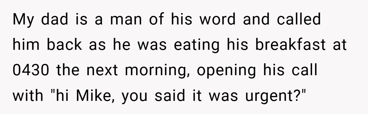 My dad is a man of his word and called him back as he was eating his breakfast at 0430 the next morning, opening his call with "hi Mike, you...