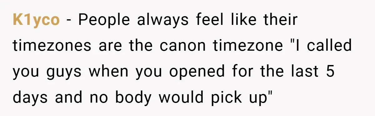 K1yco − People always feel like their timezones are the canon timezone "I called you guys when you opened for the last 5 days and no body would pick up"