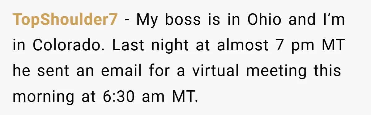 TopShoulder7 − My boss is in Ohio and I’m in Colorado. Last night at almost 7 pm MT he sent an email for a virtual meeting this morning at 6:30...