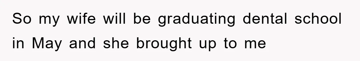 So my wife will be graduating dental school in May and she brought up to me