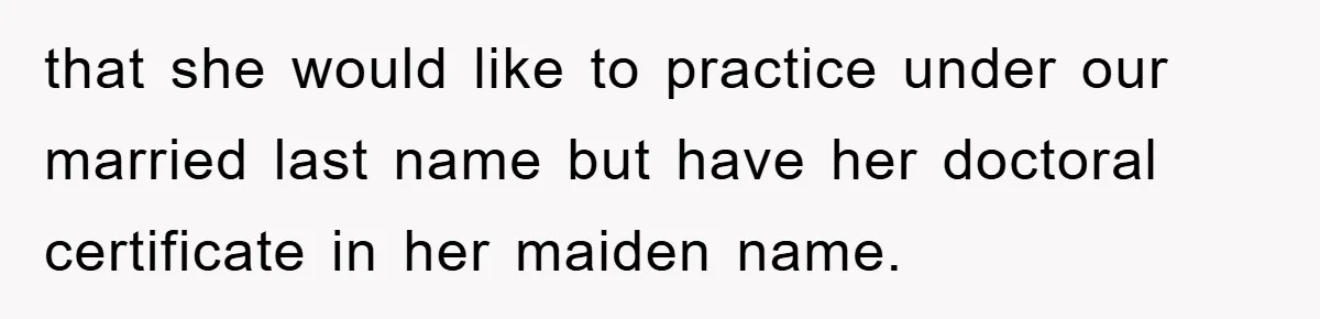 that she would like to practice under our married last name but have her doctoral certificate in her maiden name.