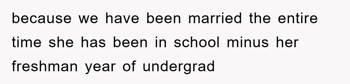 because we have been married the entire time she has been in school minus her freshman year of undergrad