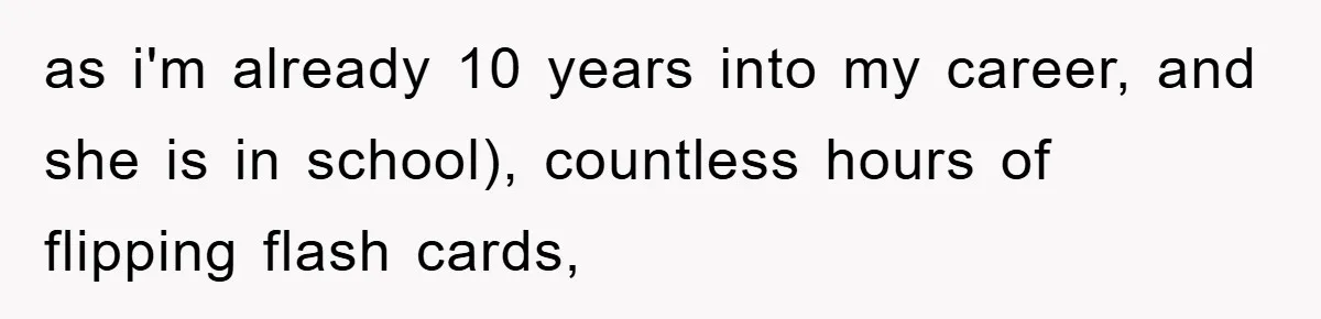 as i'm already 10 years into my career, and she is in school), countless hours of flipping flash cards,