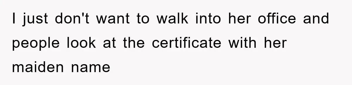 I just don't want to walk into her office and people look at the certificate with her maiden name