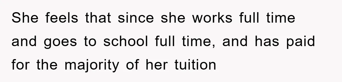 She feels that since she works full time and goes to school full time, and has paid for the majority of her tuition