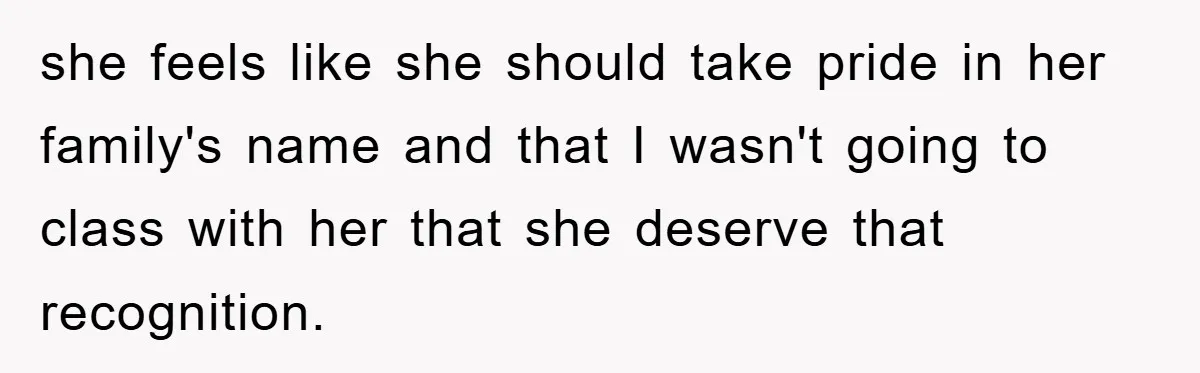 she feels like she should take pride in her family's name and that I wasn't going to class with her that she deserve that recognition.