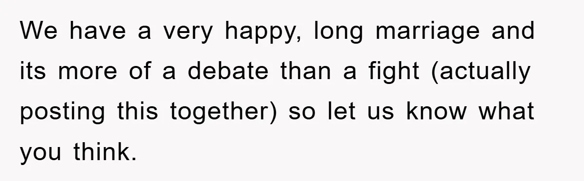 We have a very happy, long marriage and its more of a debate than a fight (actually posting this together) so let us know what you think.