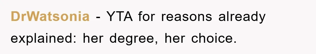 DrWatsonia − YTA for reasons already explained: her degree, her choice.