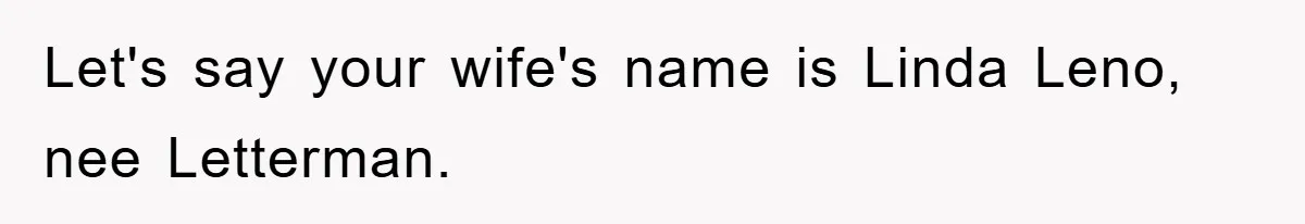 Let's say your wife's name is Linda Leno, nee Letterman.
