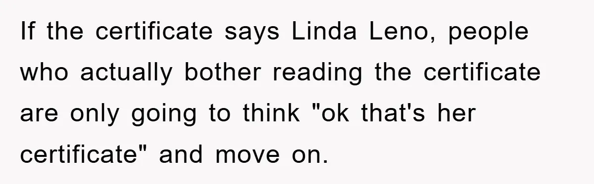 If the certificate says Linda Leno, people who actually bother reading the certificate are only going to think "ok that's her certificate" and move on.