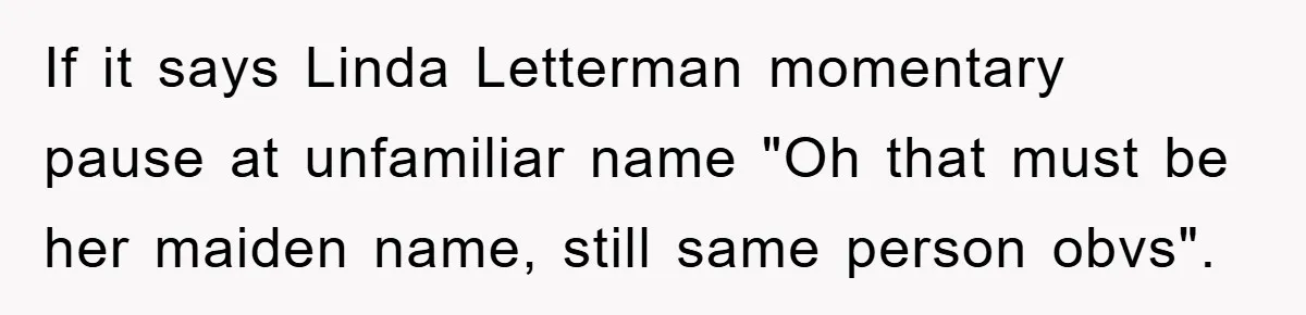 If it says Linda Letterman momentary pause at unfamiliar name "Oh that must be her maiden name, still same person obvs".
