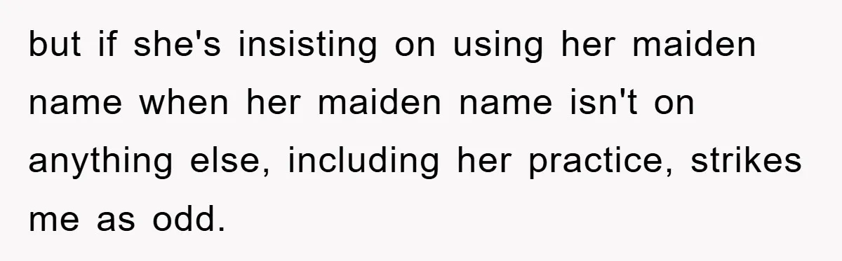 but if she's insisting on using her maiden name when her maiden name isn't on anything else, including her practice, strikes me as odd.