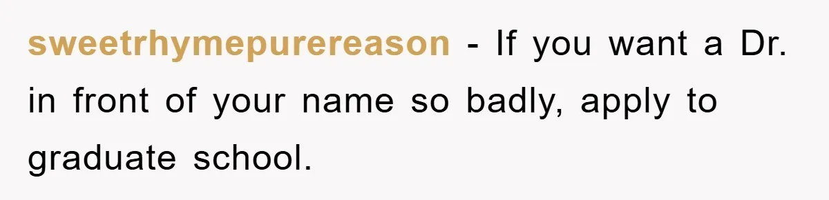 sweetrhymepurereason − If you want a Dr. in front of your name so badly, apply to graduate school.