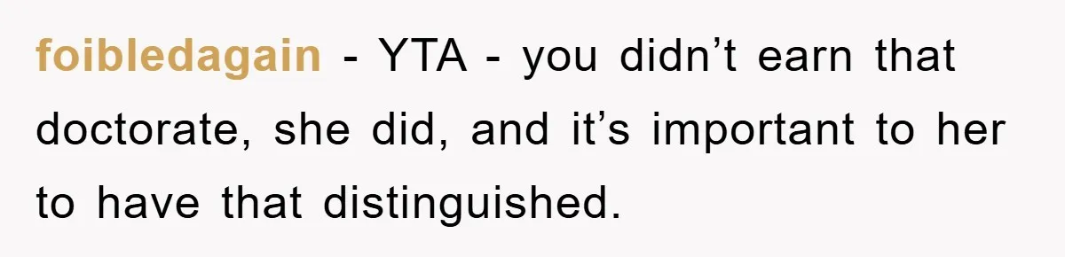 foibledagain − YTA - you didn’t earn that doctorate, she did, and it’s important to her to have that distinguished.