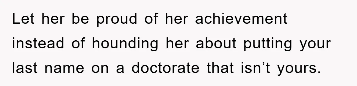 Let her be proud of her achievement instead of hounding her about putting your last name on a doctorate that isn’t yours.