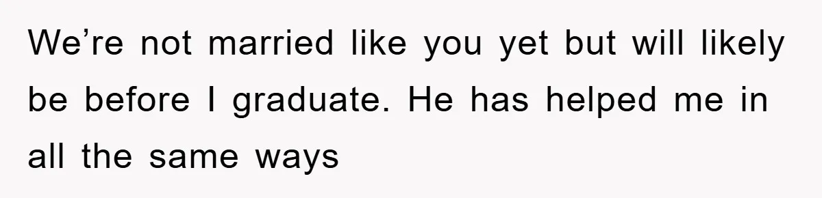 We’re not married like you yet but will likely be before I graduate. He has helped me in all the same ways