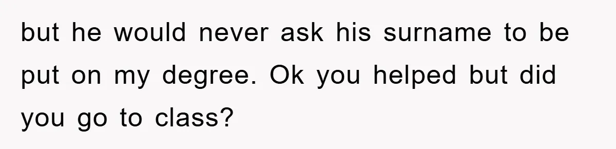but he would never ask his surname to be put on my degree. Ok you helped but did you go to class?