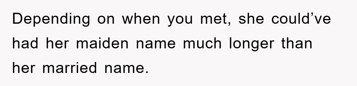 Depending on when you met, she could’ve had her maiden name much longer than her married name.