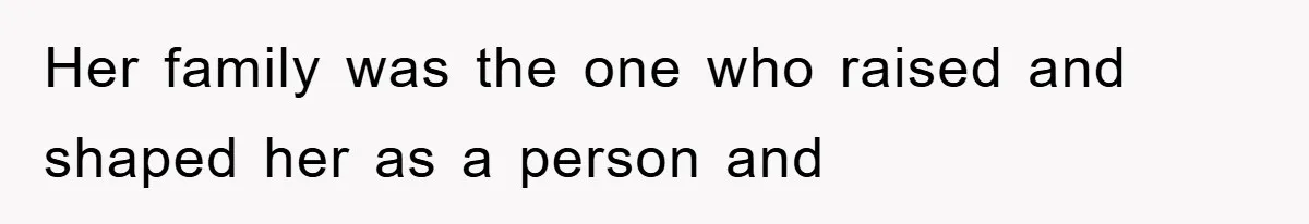 Her family was the one who raised and shaped her as a person and