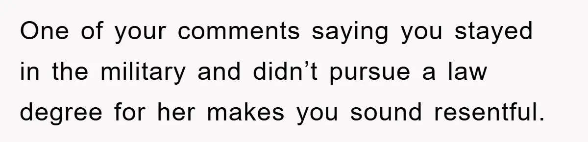 One of your comments saying you stayed in the military and didn’t pursue a law degree for her makes you sound resentful.
