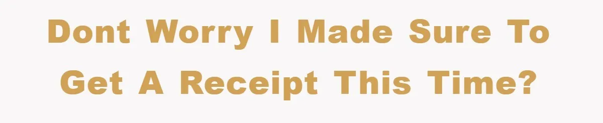 Dont worry I made sure to get a receipt this time?