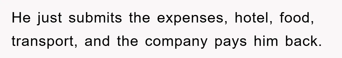 He just submits the expenses, hotel, food, transport, and the company pays him back.