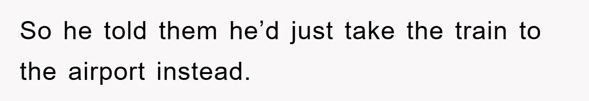 So he told them he’d just take the train to the airport instead.