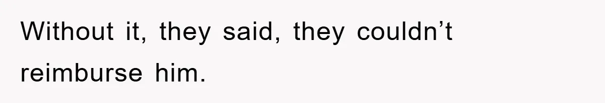 Without it, they said, they couldn’t reimburse him.