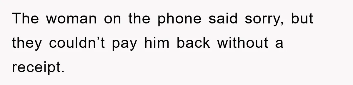 The woman on the phone said sorry, but they couldn’t pay him back without a receipt.