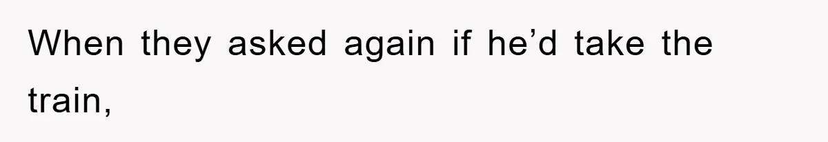When they asked again if he’d take the train,